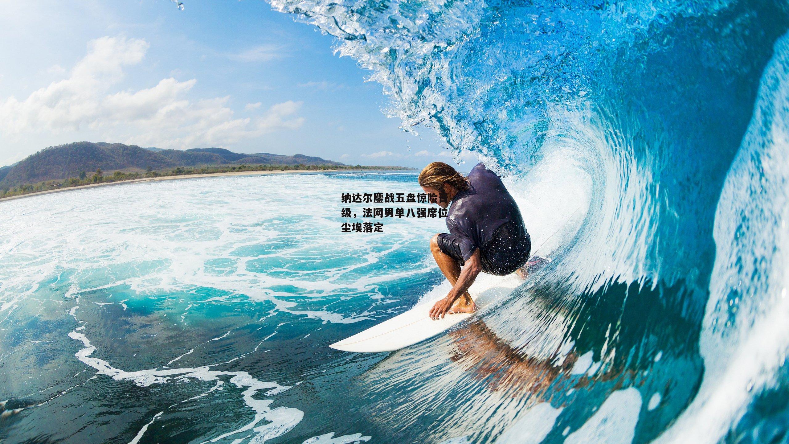 纳达尔鏖战五盘惊险晋级，法网男单八强席位尘埃落定