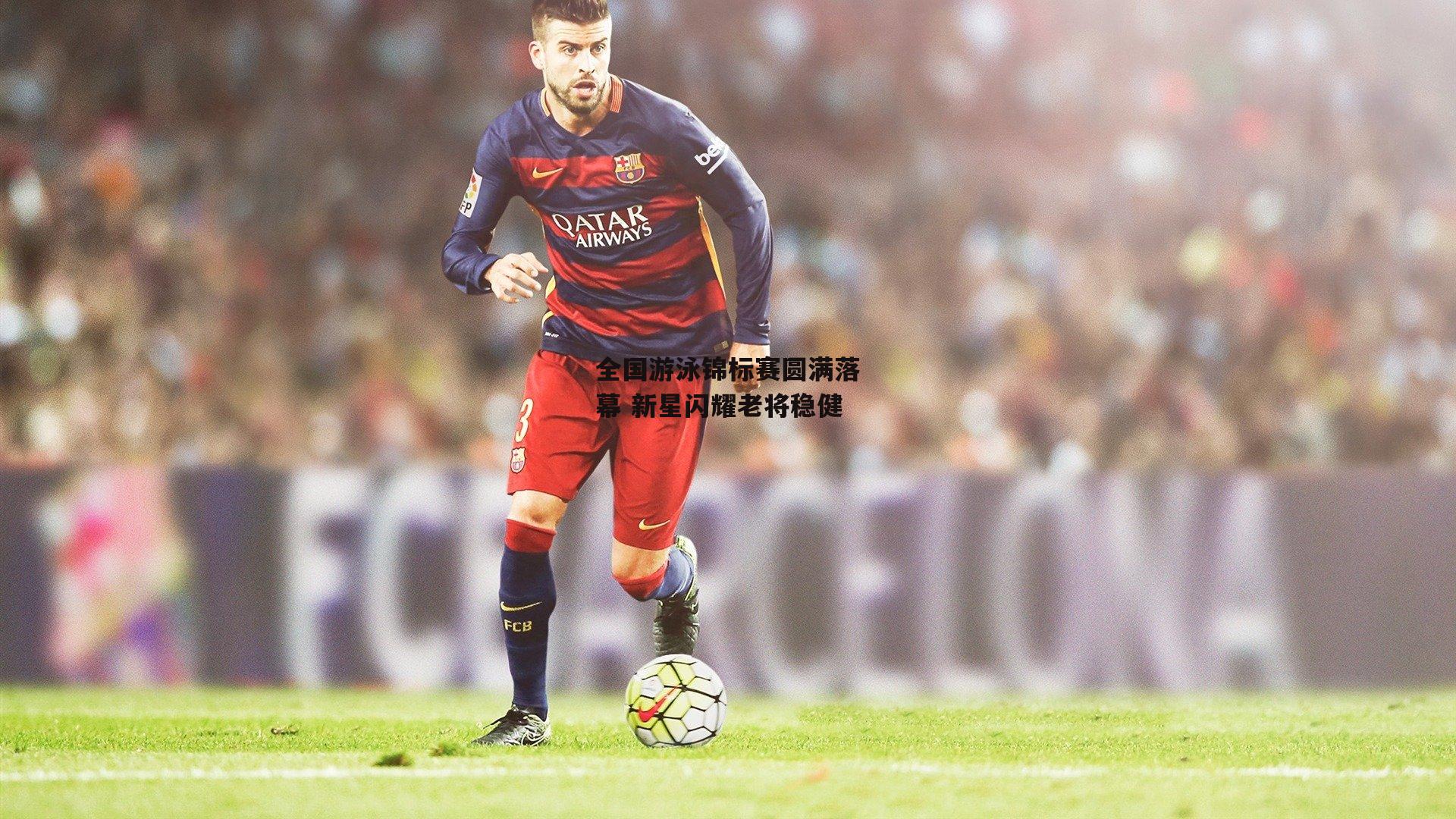 全国游泳锦标赛圆满落幕 新星闪耀老将稳健