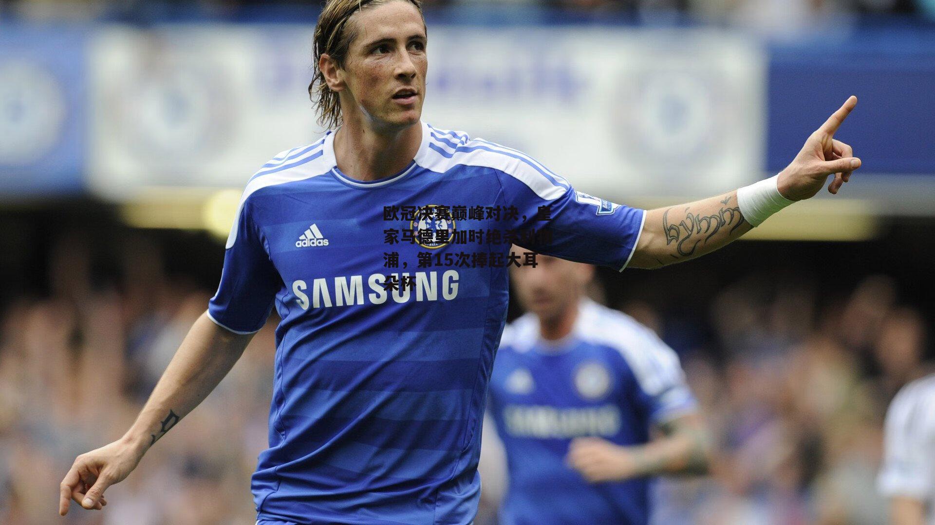 欧冠决赛巅峰对决,皇家马德里加时绝杀利物浦,第15次捧起大耳朵杯