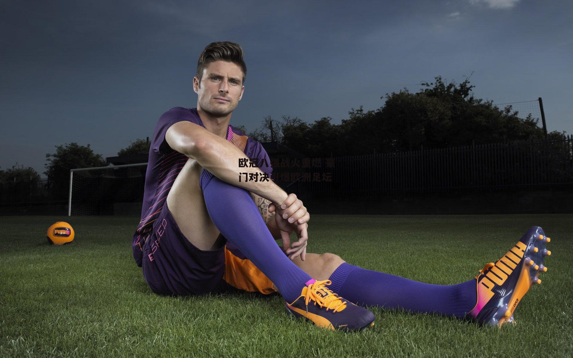 欧冠八强战火重燃 豪门对决引爆欧洲足坛