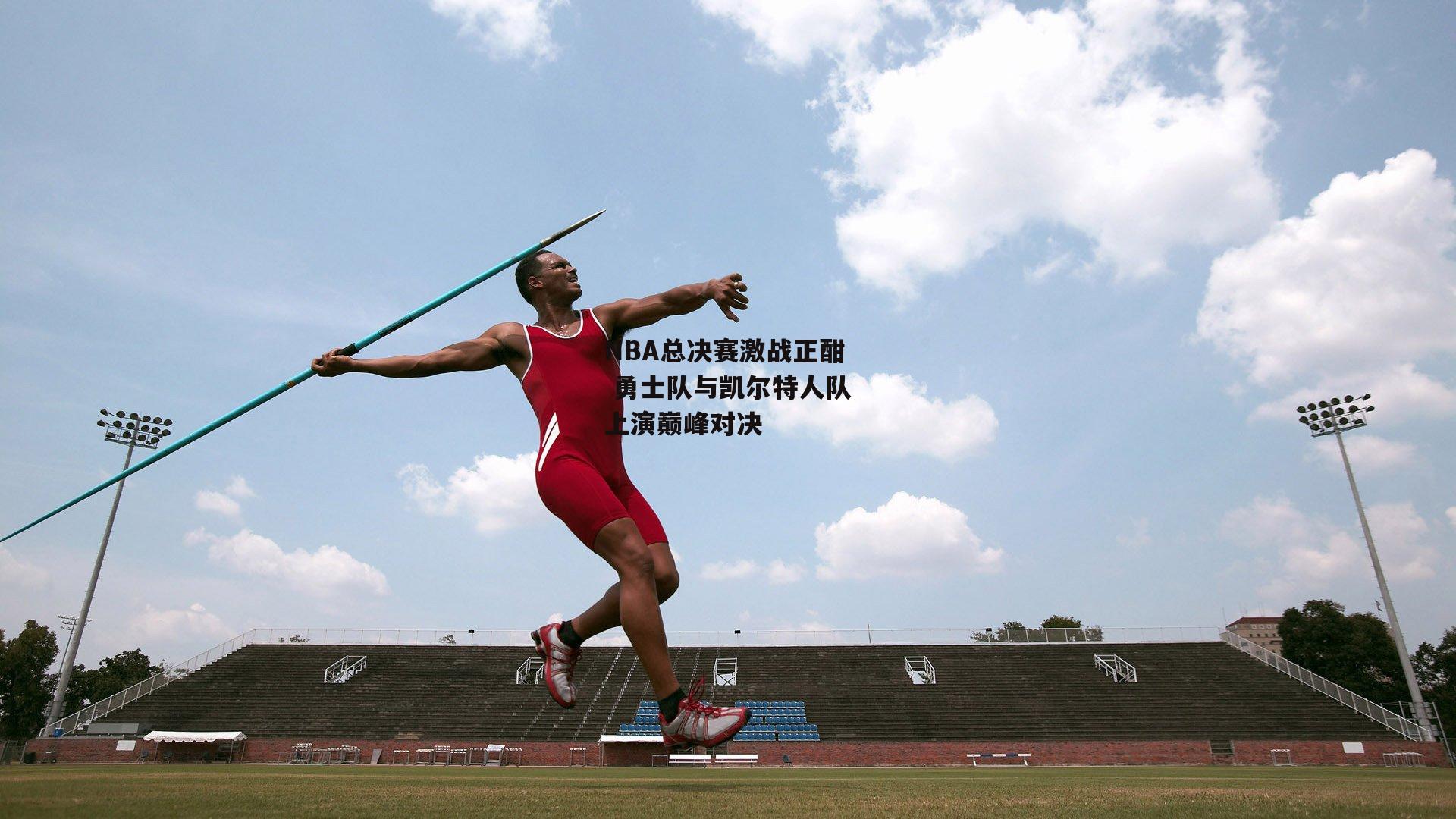 NBA总决赛激战正酣 勇士队与凯尔特人队上演巅峰对决