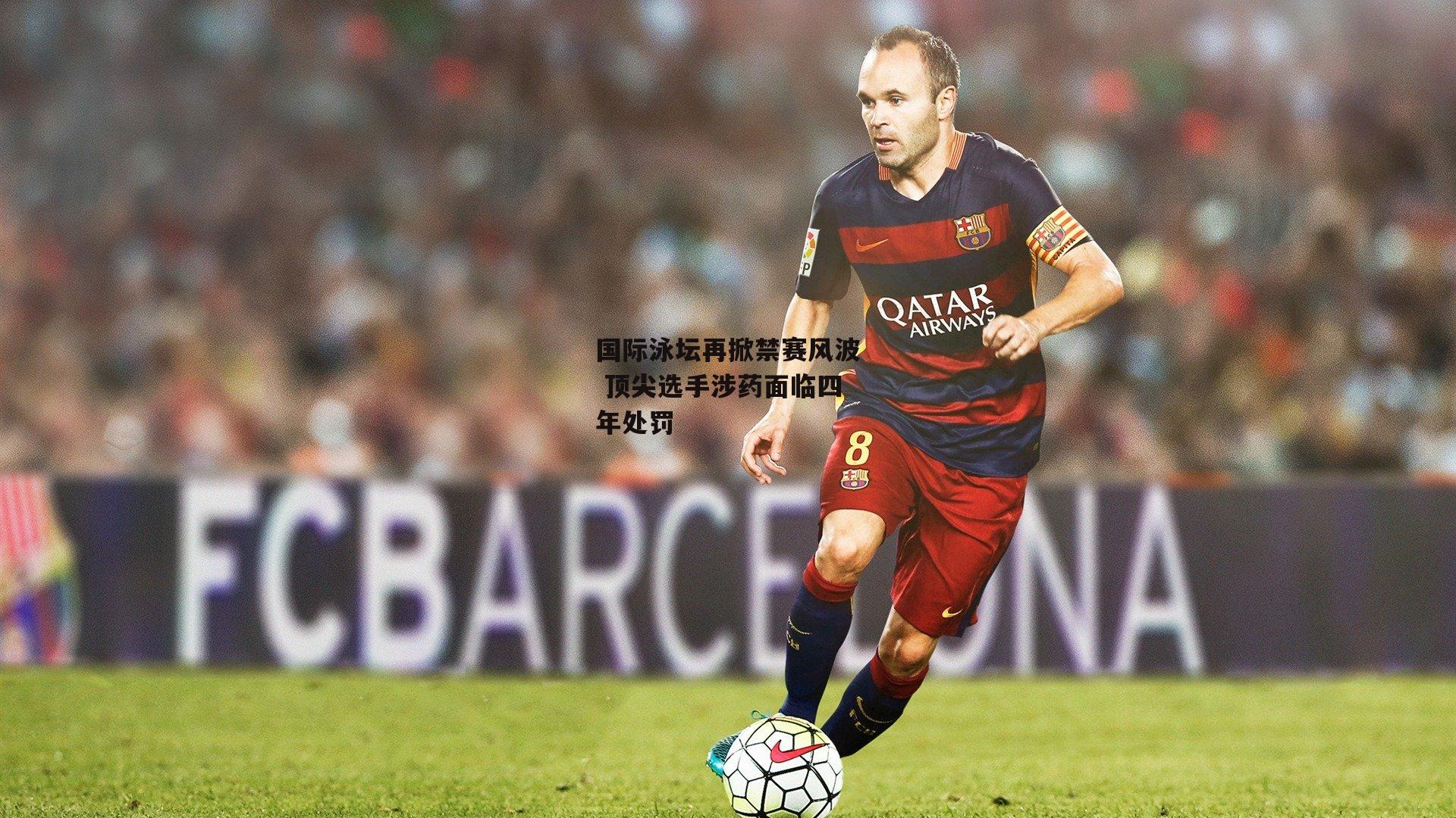 国际泳坛再掀禁赛风波 顶尖选手涉药面临四年处罚