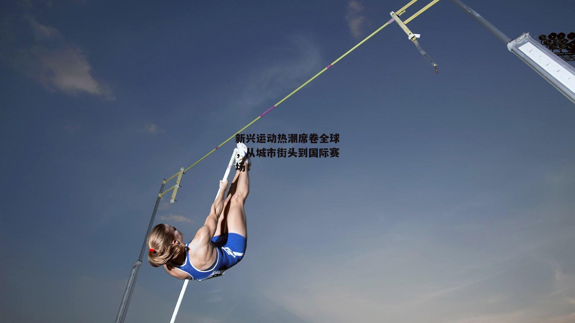 新兴运动热潮席卷全球，从城市街头到国际赛场